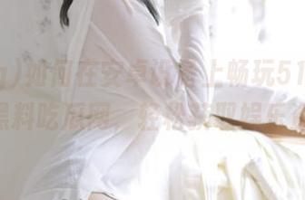 如何在安卓设备上畅玩51cg.fun黑料吃瓜网，轻松获取娱乐资讯