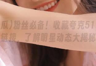 粉丝必备！收藏夸克51吃瓜热门链接，了解明星动态大揭秘！