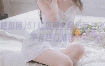 51吃瓜网全网更新最快安卓平台热门推荐
