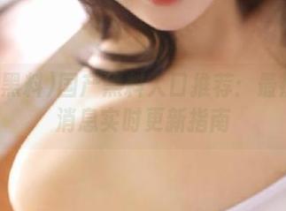国产黑料入口推荐：最热八卦消息实时更新指南