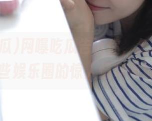 网曝吃瓜告诉你,怎样看待那些娱乐圈的惊人爆料网址