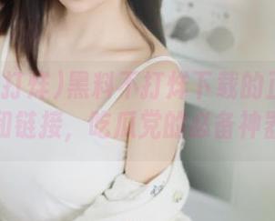 黑料不打烊下载的正确地址和链接，吃瓜党的必备神器