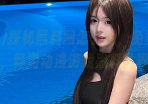 探秘黑料网怎么看,免费下载使用,畅游动漫游戏黑料世界!